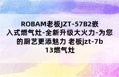 ROBAM老板JZT-57B2嵌入式燃气灶-全新升级大火力-为您的厨艺更添魅力 老板jzt-7b13燃气灶